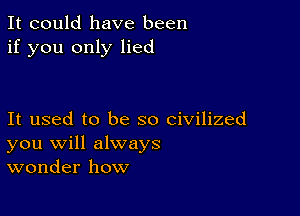 It could have been
if you only lied

It used to be so civilized
you will always
wonder how