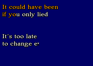 It could have been
if you only lied

Ifs too late
to change e'