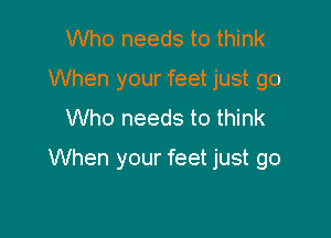 Who needs to think
When your feet just go
Who needs to think

When your feet just go