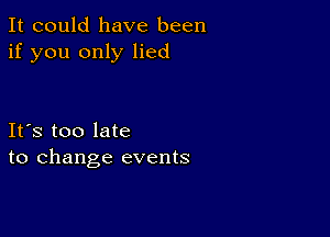 It could have been
if you only lied

Ifs too late
to change events