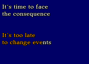 It's time to face
the consequence

Ifs too late
to change events