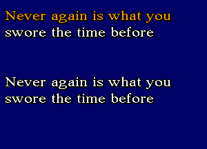 Never again is what you
swore the time before

Never again is what you
swore the time before