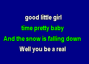 good little girl
time pretty baby

And the snow is falling down
Well you be a real