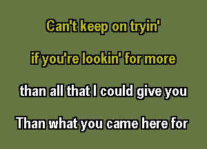 Can't keep on tryin'

if you're lookin' for more

than all that I could give you

Than what you came here for