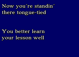 Now you're standin
there tongue-tied

You better learn
your lesson well