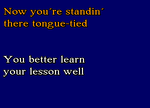 Now you're standin
there tongue-tied

You better learn
your lesson well