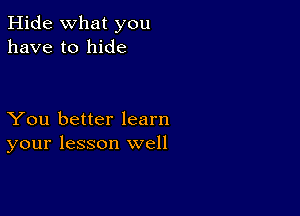 Hide what you
have to hide

You better learn
your lesson well