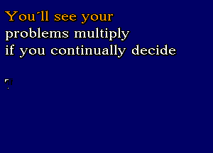 You'll see your
problems multiply
if you continually decide

r