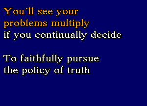 You'll see your
problems multiply
if you continually decide

To faithfully pursue
the policy of truth