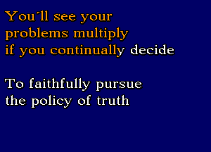 You'll see your
problems multiply
if you continually decide

To faithfully pursue
the policy of truth