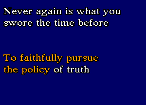 Never again is what you
swore the time before

To faithfully pursue
the policy of truth