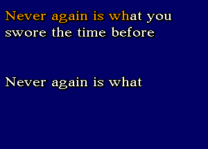 Never again is what you
swore the time before

Never again is what