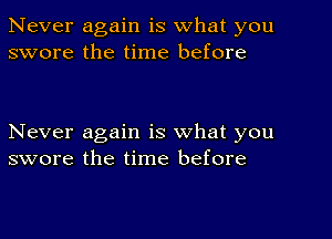 Never again is what you
swore the time before

Never again is what you
swore the time before