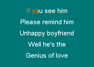 If you see him

Please remind him

Unhappy boyfriend
Well he's the

Genius of love