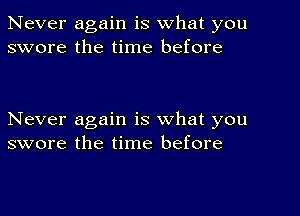 Never again is what you
swore the time before

Never again is what you
swore the time before