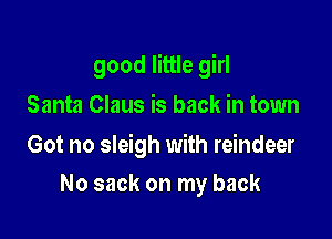 good little girl

Santa Claus is back in town

Got no sleigh with reindeer
No sack on my back