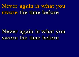 Never again is what you
swore the time before

Never again is what you
swore the time before