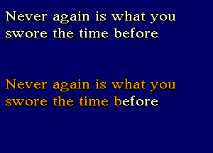 Never again is what you
swore the time before

Never again is what you
swore the time before