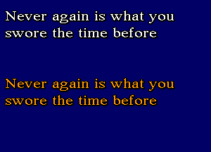 Never again is what you
swore the time before

Never again is what you
swore the time before