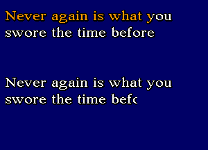 Never again is what you
swore the time before

Never again is what you
swore the time befc