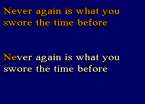 Never again is what you
swore the time before

Never again is what you
swore the time before