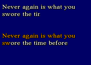 Never again is what you
swore the tir

Never again is what you
swore the time before