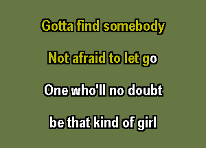 Gotta Find somebody
Not afraid to let go

One who'll no doubt

be that kind of girl