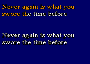 Never again is what you
swore the time before

Never again is what you
swore the time before