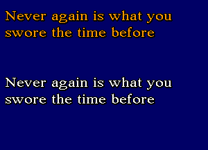 Never again is what you
swore the time before

Never again is what you
swore the time before