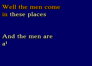 XVell the men come
in these places

And the men are
a'