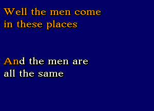 XVell the men come
in these places

And the men are
all the same