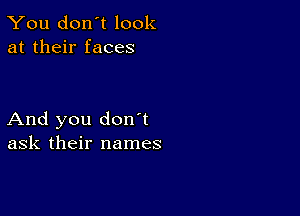 You don't look
at their faces

And you don t
ask their names