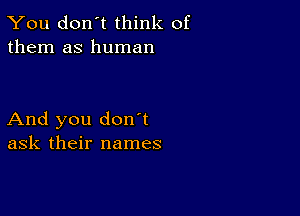 You don't think of
them as human

And you don t
ask their names