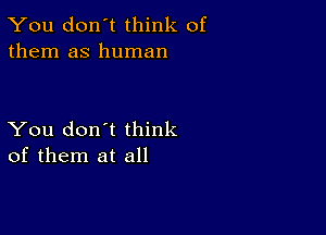 You don't think of
them as human

You don't think
of them at all