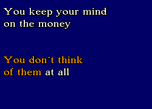 You keep your mind
on the money

You don't think
of them at all