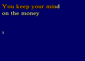 You keep your mind
on the money