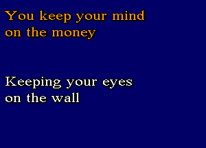 You keep your mind
on the money

Keeping your eyes
on the wall