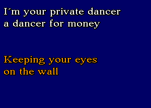 I'm your private dancer
a dancer for money

Keeping your eyes
on the wall