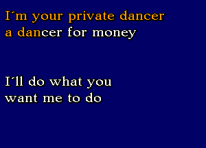 I'm your private dancer
a dancer for money

I'll do what you
want me to do