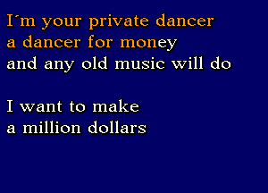 I'm your private dancer
a dancer for money
and any old music will do

I want to make
a million dollars