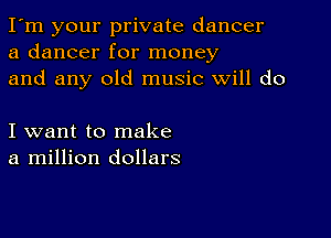 I'm your private dancer
a dancer for money
and any old music will do

I want to make
a million dollars