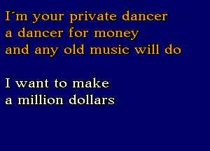 I'm your private dancer
a dancer for money
and any old music will do

I want to make
a million dollars