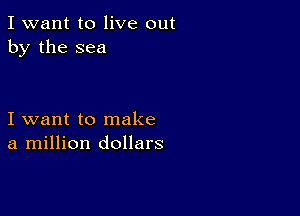 I want to live out
by the sea

I want to make
a million dollars