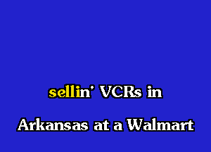 sellin' VCRs in

Arkansas at at Walmart
