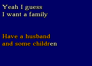 Yeah I guess
I want a family

Have a husband
and some children