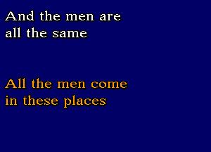 And the men are
all the same

All the men come
in these places