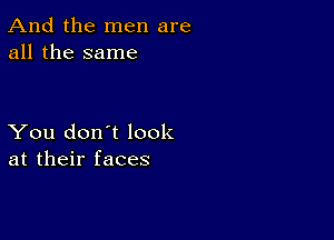 And the men are
all the same

You don't look
at their faces