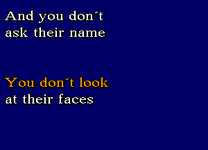 And you don't
ask their name

You don't look
at their faces