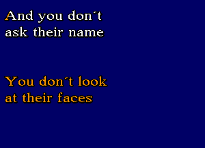 And you don't
ask their name

You don't look
at their faces