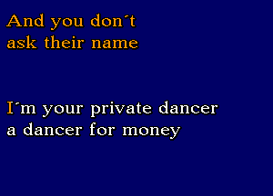 And you don't
ask their name

I m your private dancer
a dancer for money